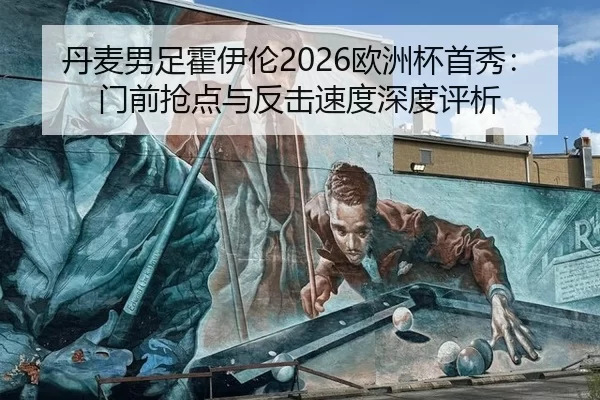 丹麦男足霍伊伦2026欧洲杯首秀：门前抢点与反击速度深度评析
