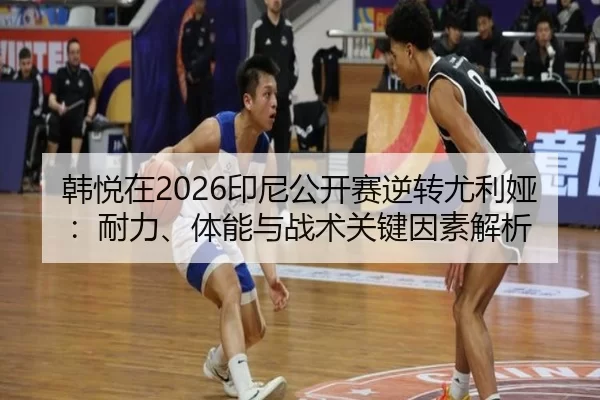 韩悦在2026印尼公开赛逆转尤利娅：耐力、体能与战术关键因素解析