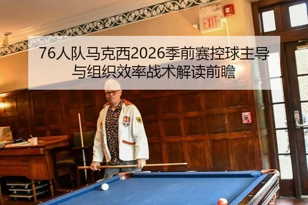 76人队马克西2026季前赛控球主导与组织效率战术解读前瞻