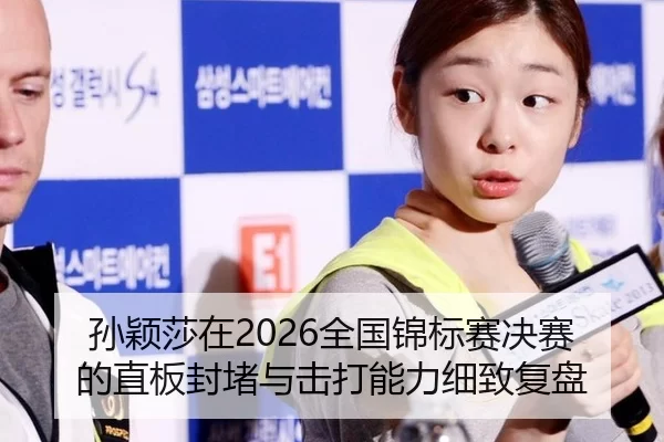 孙颖莎在2026全国锦标赛决赛的直板封堵与击打能力细致复盘
