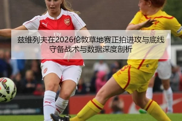 兹维列夫在2026伦敦草地赛正拍进攻与底线守备战术与数据深度剖析