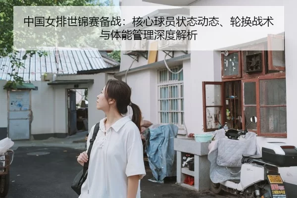 中国女排世锦赛备战：核心球员状态动态、轮换战术与体能管理深度解析