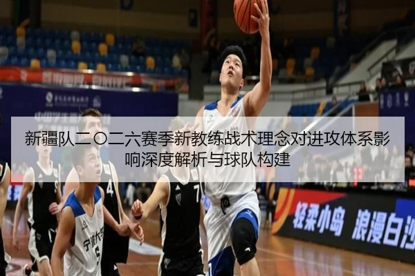 新疆队二〇二六赛季新教练战术理念对进攻体系影响深度解析与球队构建