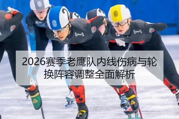 2026赛季老鹰队内线伤病与轮换阵容调整全面解析