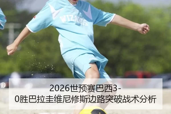 2026世预赛巴西3-0胜巴拉圭维尼修斯边路突破战术分析
