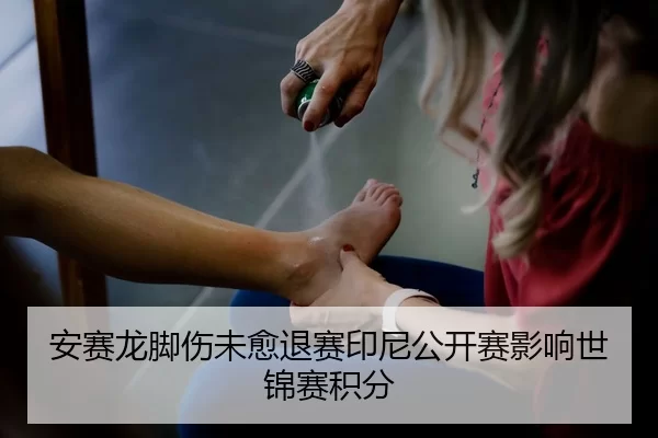安赛龙脚伤未愈退赛印尼公开赛影响世锦赛积分