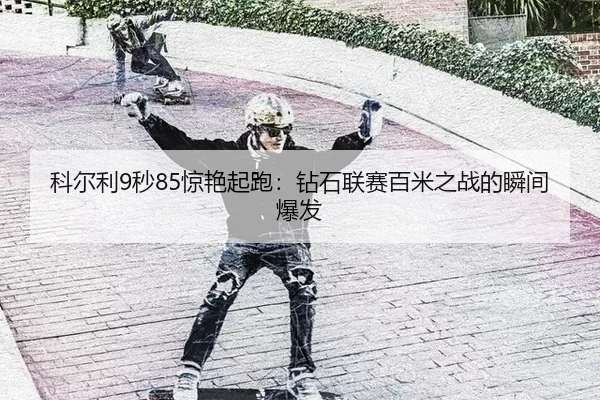科尔利9秒85惊艳起跑：钻石联赛百米之战的瞬间爆发