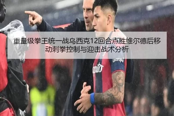重量级拳王统一战乌西克12回合点胜维尔德后移动刺拳控制与迎击战术分析